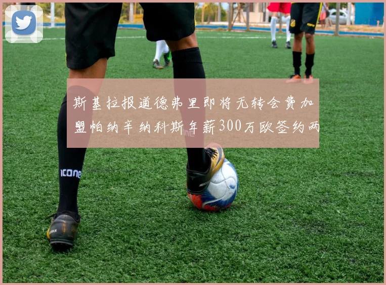 斯基拉报道德弗里即将无转会费加盟帕纳辛纳科斯年薪300万欧签约两年