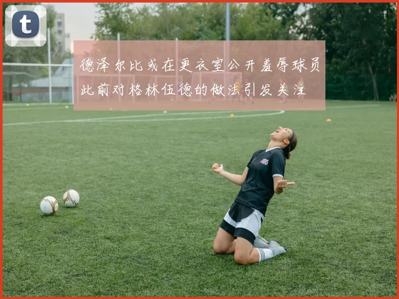 德泽尔比或在更衣室公开羞辱球员此前对格林伍德的做法引发关注