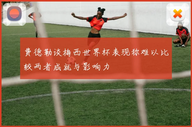费德勒谈梅西世界杯表现称难以比较两者成就与影响力