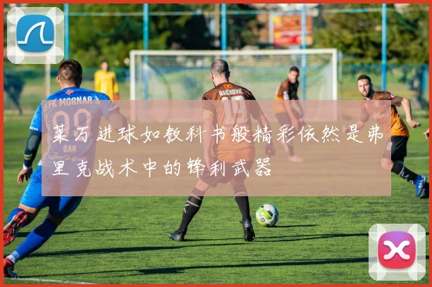 莱万进球如教科书般精彩依然是弗里克战术中的锋利武器