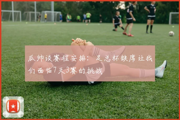 瓜帅谈赛程安排：足总杯缺席让我们面临7天3赛的挑战