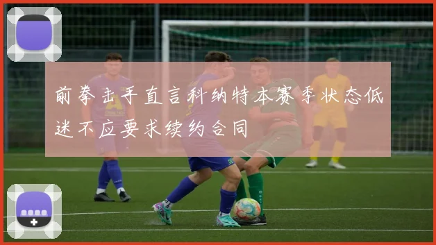 前拳击手直言科纳特本赛季状态低迷不应要求续约合同