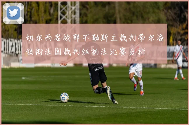 切尔西客战那不勒斯主裁判蒂尔潘领衔法国裁判组执法比赛分析