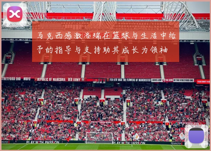 马克西感激洛瑞在篮球与生活中给予的指导与支持助其成长为领袖