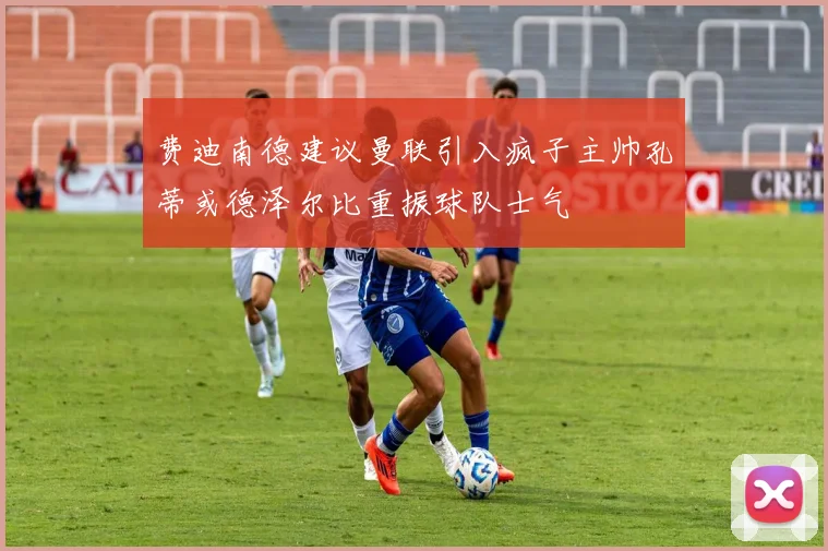费迪南德建议曼联引入疯子主帅孔蒂或德泽尔比重振球队士气