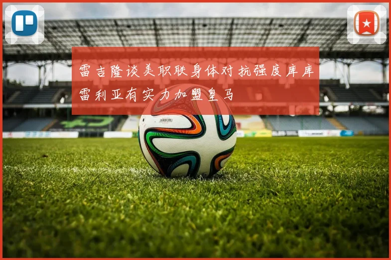 雷吉隆谈美职联身体对抗强度库库雷利亚有实力加盟皇马