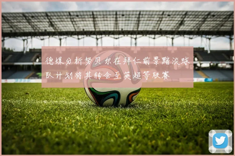 德媒分析努贝尔在拜仁前景黯淡球队计划将其转会至英超等联赛