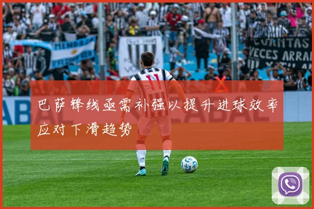 巴萨锋线亟需补强以提升进球效率应对下滑趋势