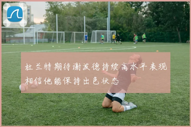 杜兰特期待谢泼德持续高水平表现相信他能保持出色状态