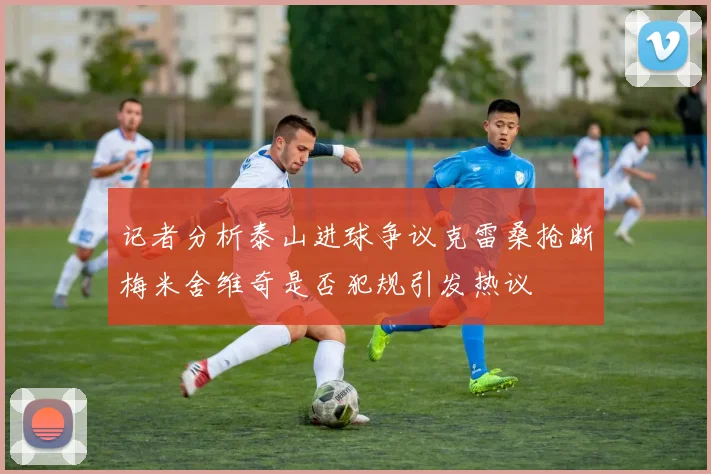 记者分析泰山进球争议克雷桑抢断梅米舍维奇是否犯规引发热议