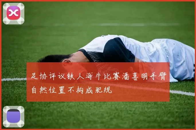 足协评议铁人海牛比赛潘喜明手臂自然位置不构成犯规