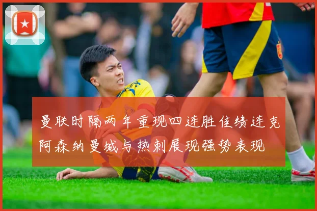 曼联时隔两年重现四连胜佳绩连克阿森纳曼城与热刺展现强势表现