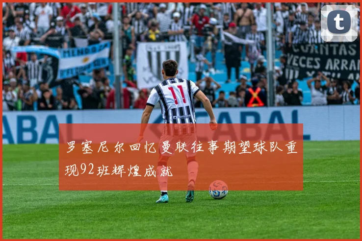 罗塞尼尔回忆曼联往事期望球队重现92班辉煌成就