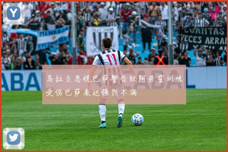 乌拉圭忽视巴萨警告致阿劳霍训练受伤巴萨表达强烈不满
