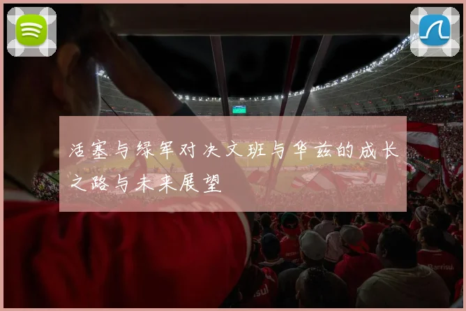 活塞与绿军对决文班与华兹的成长之路与未来展望