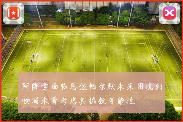 阿隆索面临恩佐帕尔默未来困境利物浦未曾考虑其执教可能性
