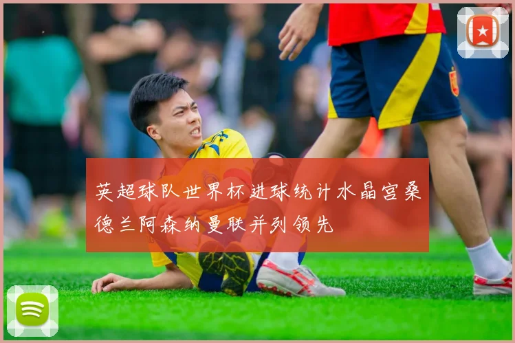 英超球队世界杯进球统计水晶宫桑德兰阿森纳曼联并列领先