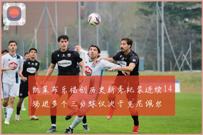 凯莱布乐福创历史新秀纪录连续14场进多个三分球仅次于克尼佩尔