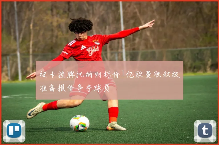 纽卡挂牌托纳利标价1亿欧曼联积极准备报价争夺球员