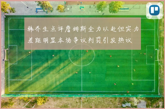 韩乔生点评詹姆斯全力以赴但实力差距明显本场争议判罚引发热议