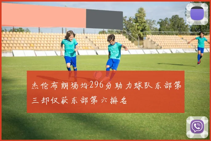 杰伦布朗场均296分助力球队东部第三却仅获东部第六排名