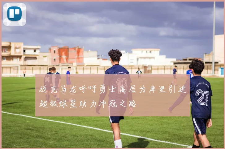 迈克马龙呼吁勇士高层为库里引进超级球星助力冲冠之路