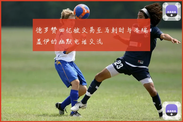 德罗赞回忆被交易至马刺时与洛瑞盖伊的幽默电话交流