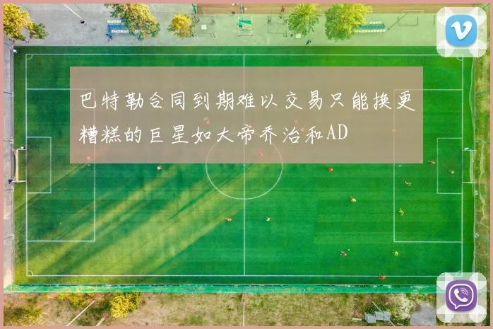 巴特勒合同到期难以交易只能换更糟糕的巨星如大帝乔治和AD
